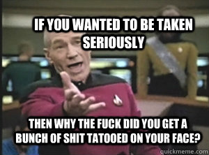 If You Wanted to be taken seriously Then why the fuck did you get a bunch of shit tatooed on your face?  Annoyed Picard