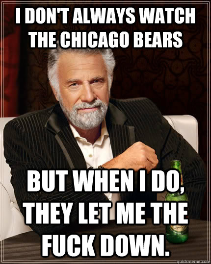 I don't always watch the Chicago Bears but when I do, they let me the fuck down.  The Most Interesting Man In The World