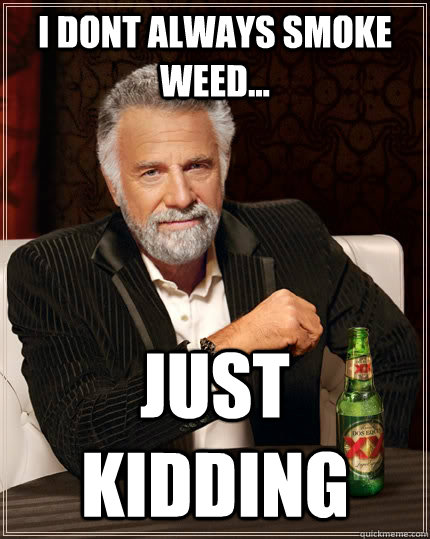 i dont always smoke weed... just kidding  The Most Interesting Man In The World