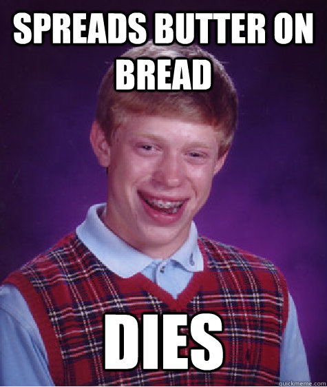 Spreads butter on bread Dies  Unlucky Brian