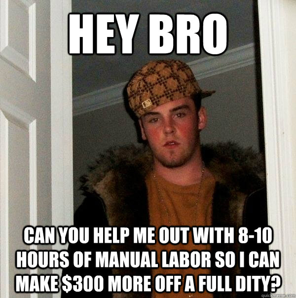 Hey bro can you help me out with 8-10 hours of manual labor so I can make $300 more off a full DITY? - Hey bro can you help me out with 8-10 hours of manual labor so I can make $300 more off a full DITY?  Scumbag Steve