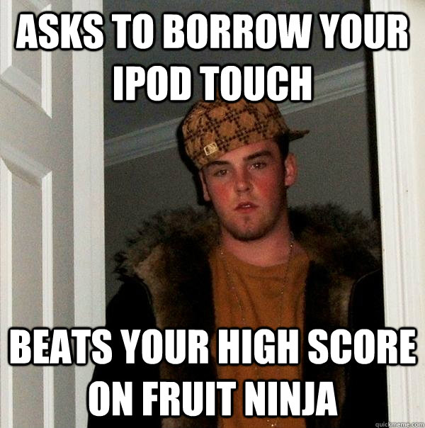 Asks to borrow your ipod touch beats your high score on fruit ninja - Asks to borrow your ipod touch beats your high score on fruit ninja  Scumbag Steve