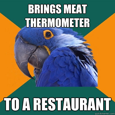 brings meat thermometer to a restaurant  Paranoid Parrot