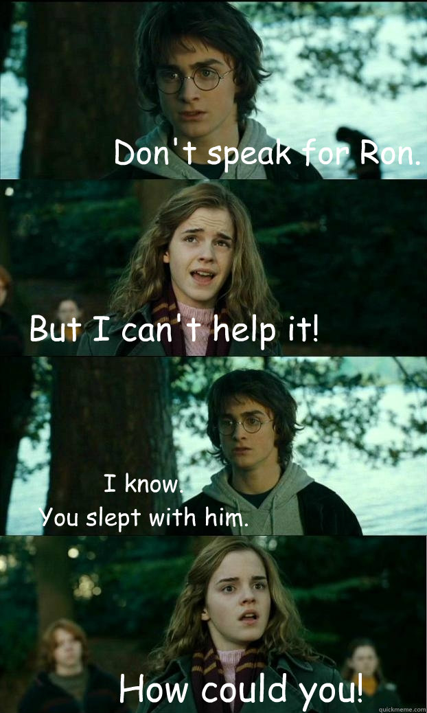 Don't speak for Ron. But I can't help it! I know. 
You slept with him. How could you!  Horny Harry