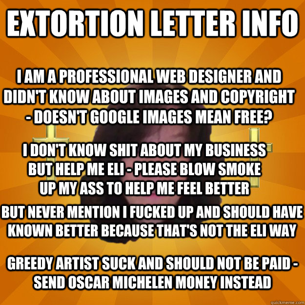 Extortion Letter Info I am a professional web designer and didn't know about images and copyright - doesn't google images mean free? I don't know shit about my business but help me eli - please blow smoke up my ass to help me feel better But never mention  Copyright Troll and Dash Poem Author Linda Ellis