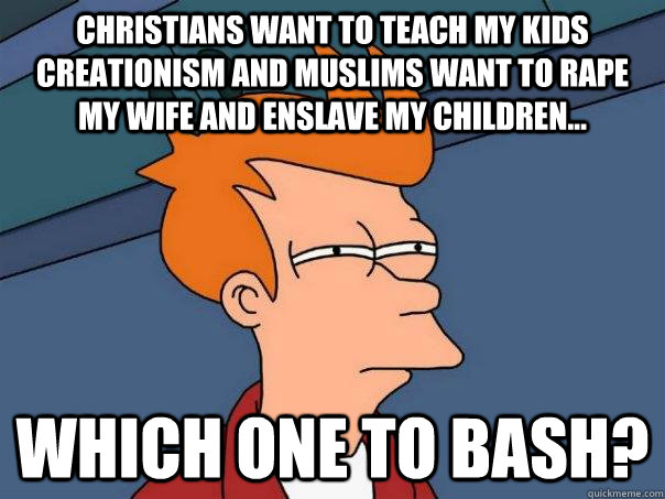 Christians want to teach my kids creationism and muslims want to rape my wife and enslave my children...  which one to bash?  Futurama Fry