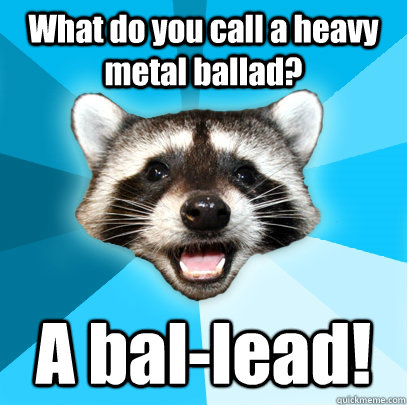 What do you call a heavy metal ballad? A bal-lead!  Lame Pun Coon