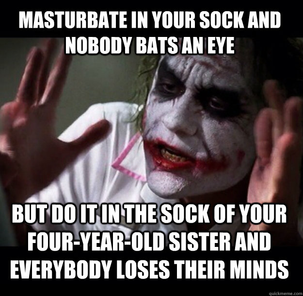 masturbate in your sock and nobody bats an eye but do it in the sock of your four-year-old sister and everybody loses their minds  joker