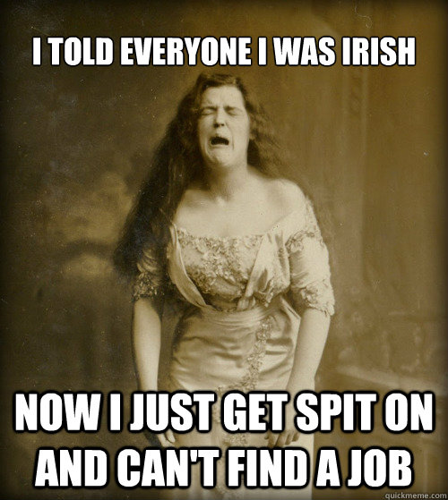 I told everyone I was irish now I just get spit on and can't find a job  1890s Problems