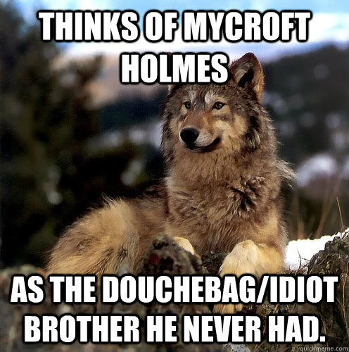Thinks of Mycroft Holmes As the douchebag/idiot brother he never had. - Thinks of Mycroft Holmes As the douchebag/idiot brother he never had.  Aspie Wolf