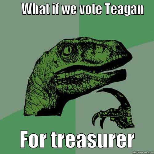 Teagan for treasurer -       WHAT IF WE VOTE TEAGAN       FOR TREASURER     Philosoraptor