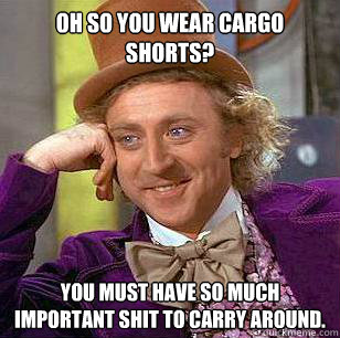 Oh so you wear cargo shorts? You must have so much important shit to carry around.
  Condescending Wonka