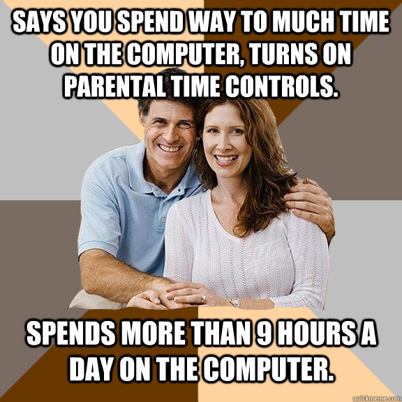 Says you spend way to much time on the computer, turns on parental time controls. Spends more than 9 hours a day on the computer.   Scumbag Parents