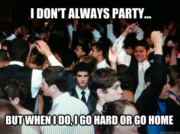 I don't always party... but when I do, I go hard or go home  Party hard