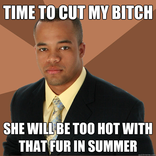 Time to cut my bitch she will be too hot with that fur in summer  Successful Black Man