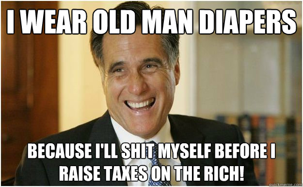 I wear old man diapers because I'll shit myself before I raise taxes on the RIch!  Mitt Romney