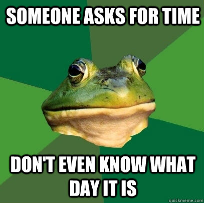 someone asks for time don't even know what day it is  Foul Bachelor Frog