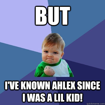 but I've known Ahlex since I was a lil kid!  Success Kid