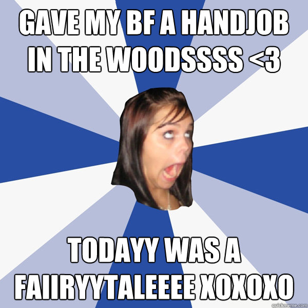 gave my bf a handjob in the woodssss <3 todayy was a faiiryytaleeee xoxoxo  Annoying Facebook Girl