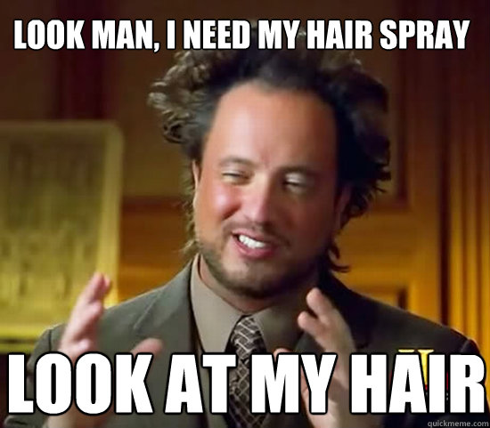 look man, i need my hair spray look at my hair - look man, i need my hair spray look at my hair  Ancient Aliens