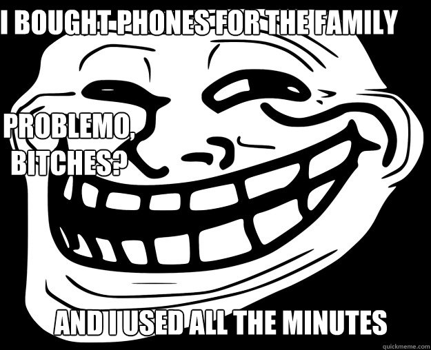 I bought phones for the family and i used all the minutes 

Problemo, bitches? - I bought phones for the family and i used all the minutes 

Problemo, bitches?  Trollface