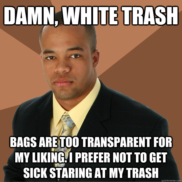 Damn, white trash bags are too transparent for my liking. I prefer not to get sick staring at my trash - Damn, white trash bags are too transparent for my liking. I prefer not to get sick staring at my trash  Successful Black Man