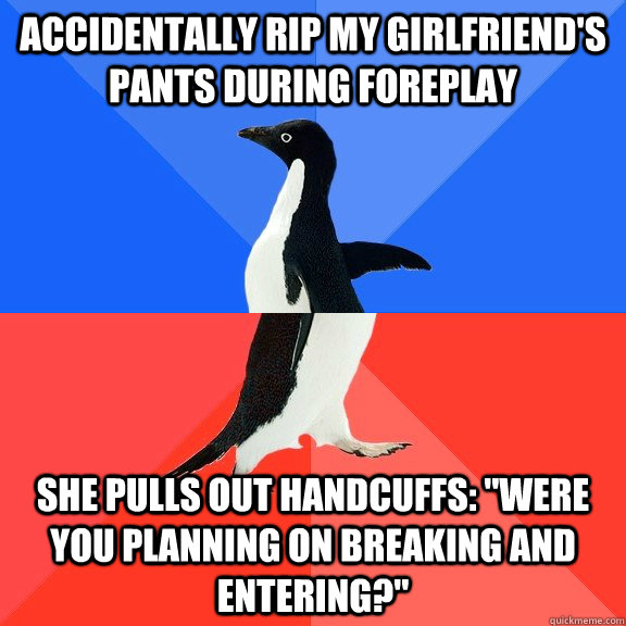 Accidentally rip my girlfriend's pants during foreplay She pulls out handcuffs: 