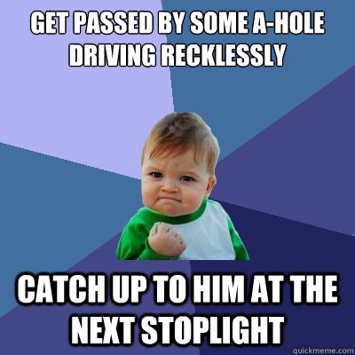 Get passed by some a-hole driving recklessly Catch up to him at the next stoplight  Success Kid