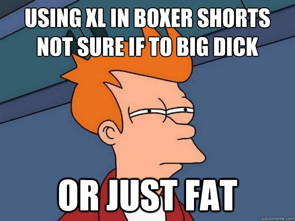 Using XL in boxer shorts
not sure if to big dick or just fat  Futurama Fry