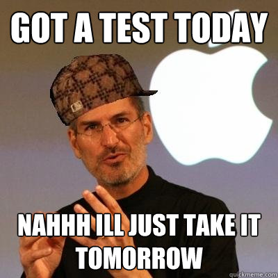 Got a test today nahhh ill just take it tomorrow
  Scumbag Steve Jobs