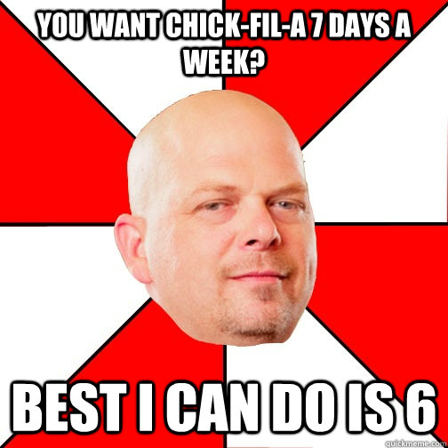 You want Chick-Fil-A 7 days a week? best i can do is 6  Pawn Star