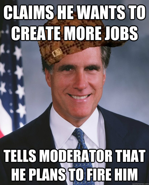 Claims He wants to Create more jobs tells moderator that he plans to fire him   Scumbag Romney