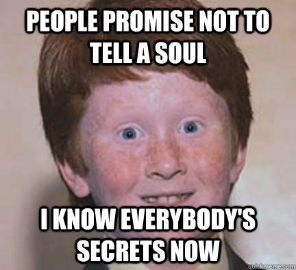 People promise not to tell a soul i know everybody's secrets now  Over Confident Ginger