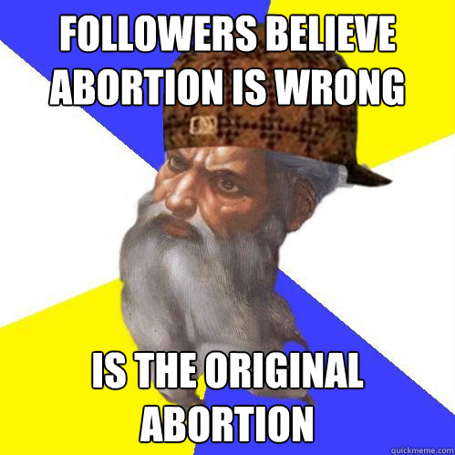 Followers believe abortion is wrong IS THE ORIGINAL ABORTION  Scumbag God is an SBF