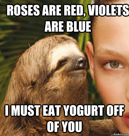 Roses are red, Violets are blue  i must eat yogurt off of you  rape sloth