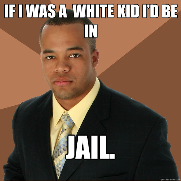 IF I WAS A  WHITE KID I’D BE IN  JAIL.  Successful Black Man