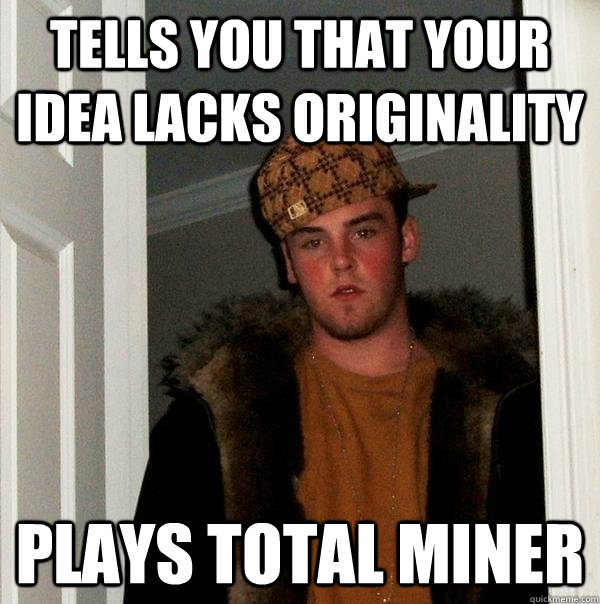 Tells you that your idea lacks originality plays total miner  Scumbag Steve