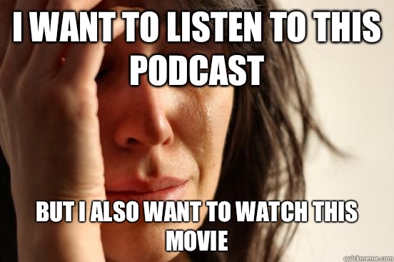 I want to listen to this podcast But I also want to watch this movie  First World Problems