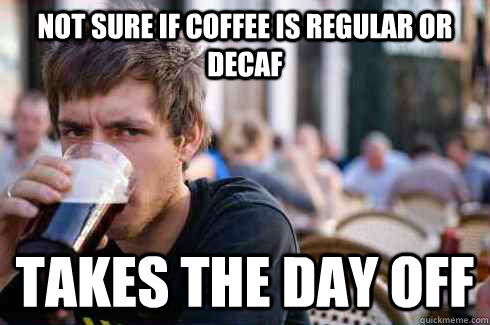 Not sure if coffee is regular or decaf Takes the day off  Lazy College Senior