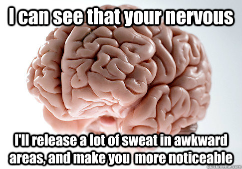 I can see that your nervous I'll release a lot of sweat in awkward areas, and make you  more noticeable  Scumbag Brain