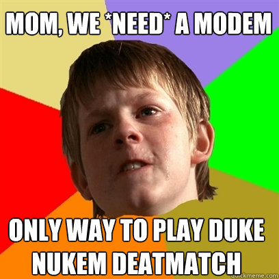 Mom, we *need* a modem Only way to play duke nukem deatmatch  Angry School Boy