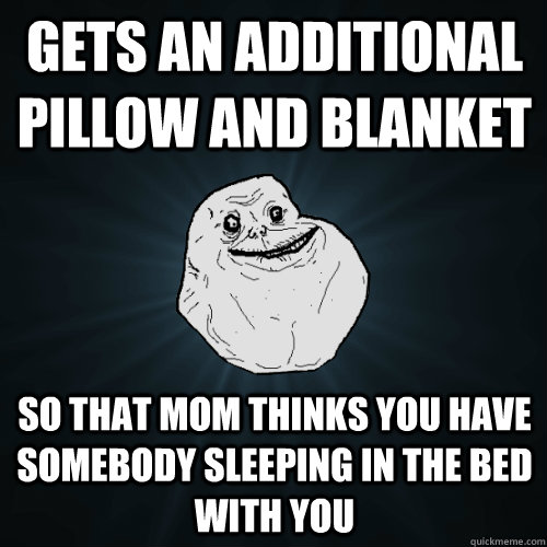 Gets an additional pillow and blanket So that mom thinks you have somebody sleeping in the bed with you   Forever Alone