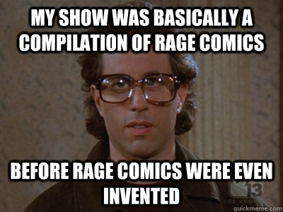 my show was basically a compilation of rage comics before rage comics were even invented   Hipster Seinfeld