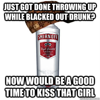 Just got done throwing up while blacked out drunk? Now would be a good time to kiss that girl  Scumbag Alcohol