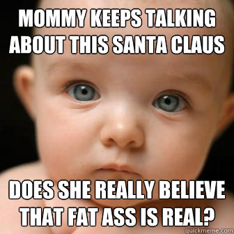 Mommy keeps talking about this Santa Claus Does she really believe that fat ass is real?  Serious Baby