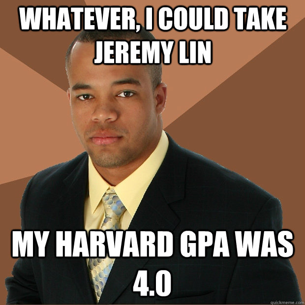 whatever, i could take jeremy lin my harvard gpa was 4.0  Successful Black Man