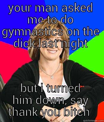 YOUR MAN ASKED ME TO DO GYMNASTICS ON THE DICK LAST NIGHT BUT I TURNED HIM DOWN, SAY THANK YOU BITCH  Sheltering Suburban Mom