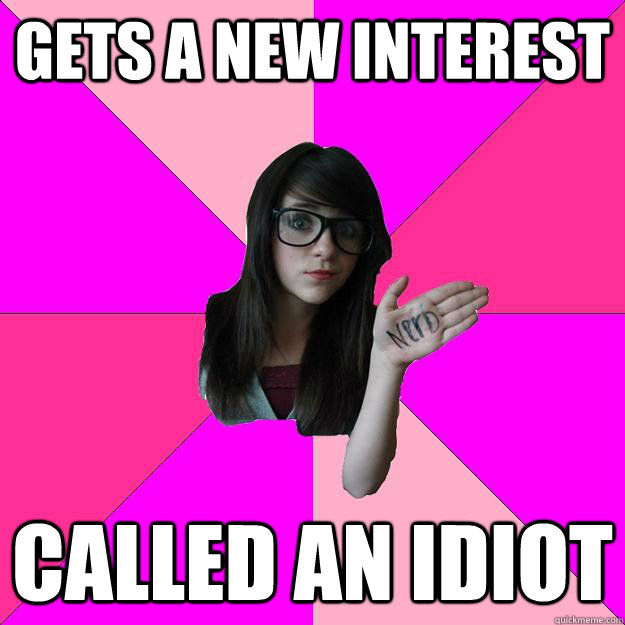 gets a new interest  called an idiot   Idiot Nerd Girl