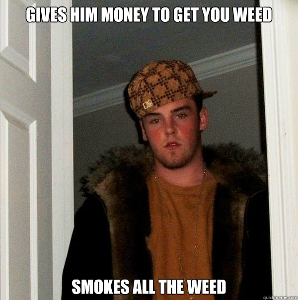 Gives him money to get you weed smokes all the weed  Scumbag Steve