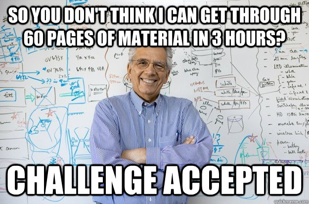 So you don't think I can get through 60 pages of material in 3 hours? Challenge accepted  Engineering Professor